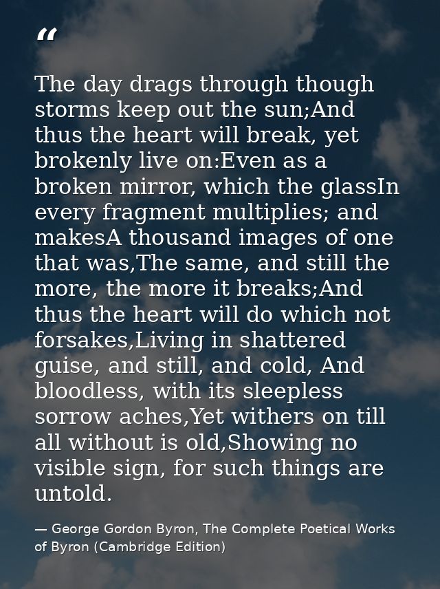 The day drags through though storms keep out the sun;And thus the heart will break, yet brokenly live on:Even as a broke — George Gordon Byron, The Complete Poetical Works of Byron (Cambridge Edition)