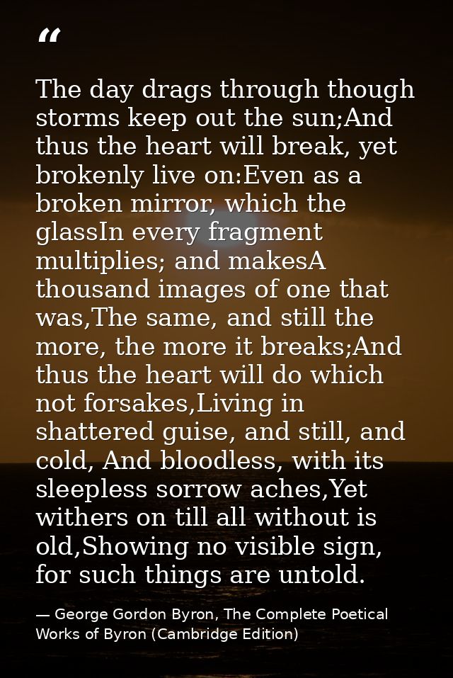 The day drags through though storms keep out the sun;And thus the heart will break, yet brokenly live on:Even as a broke — George Gordon Byron, The Complete Poetical Works of Byron (Cambridge Edition)