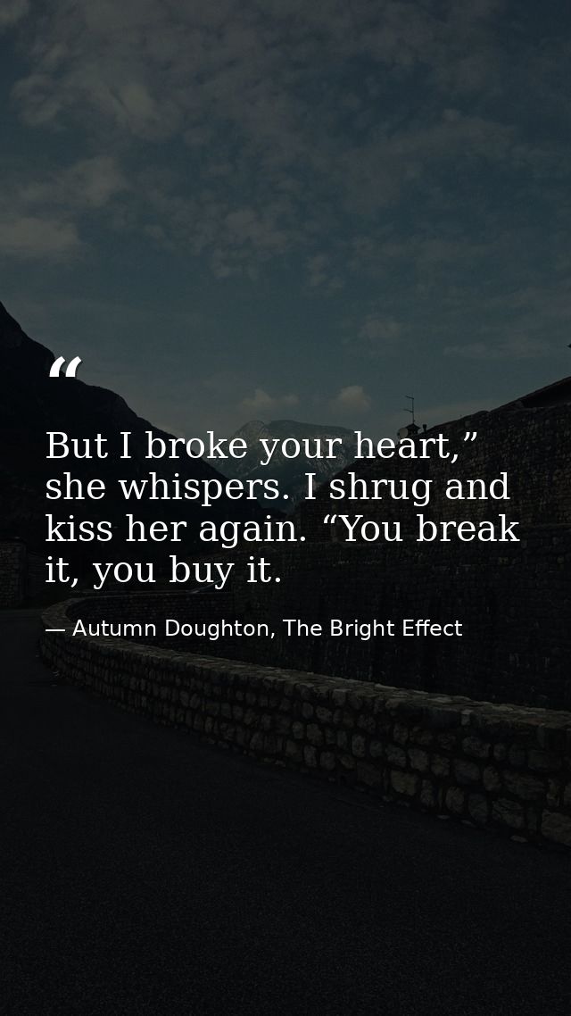 But I broke your heart,” she whispers. I shrug and kiss her again. “You break it, you buy it. — Autumn Doughton, The Bright Effect