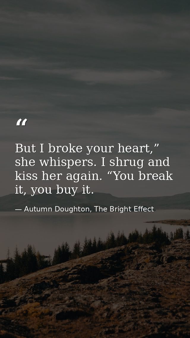 But I broke your heart,” she whispers. I shrug and kiss her again. “You break it, you buy it. — Autumn Doughton, The Bright Effect