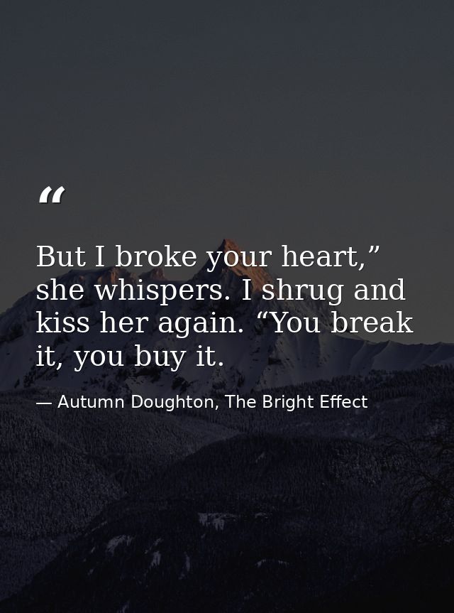 But I broke your heart,” she whispers. I shrug and kiss her again. “You break it, you buy it. — Autumn Doughton, The Bright Effect