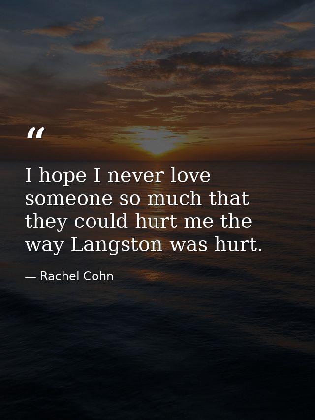 I hope I never love someone so much that they could hurt me the way Langston was hurt. — Rachel Cohn
