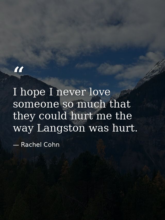 I hope I never love someone so much that they could hurt me the way Langston was hurt. — Rachel Cohn