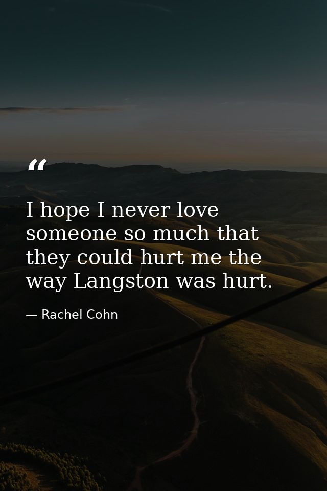 I hope I never love someone so much that they could hurt me the way Langston was hurt. — Rachel Cohn