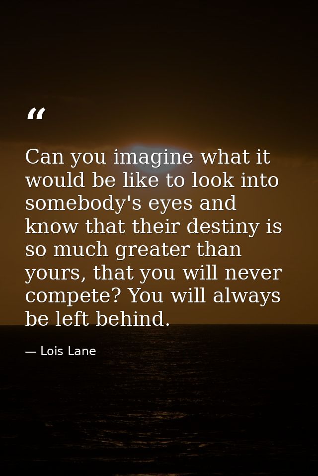 Can you imagine what it would be like to look into somebody's eyes and know that their destiny is so much greater than y — Lois Lane
