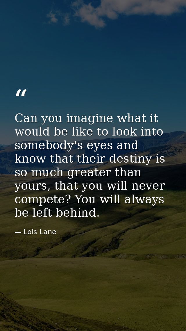 Can you imagine what it would be like to look into somebody's eyes and know that their destiny is so much greater than y — Lois Lane
