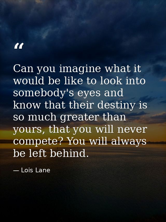 Can you imagine what it would be like to look into somebody's eyes and know that their destiny is so much greater than y — Lois Lane