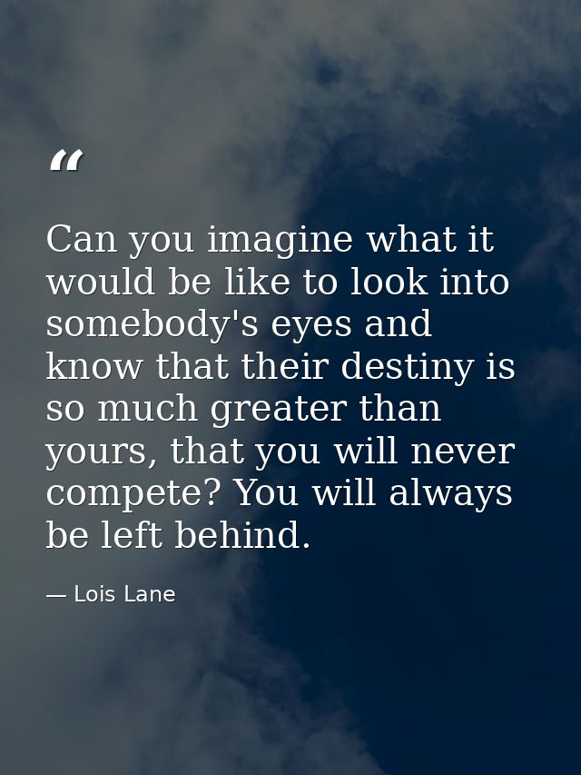 Can you imagine what it would be like to look into somebody's eyes and know that their destiny is so much greater than y — Lois Lane