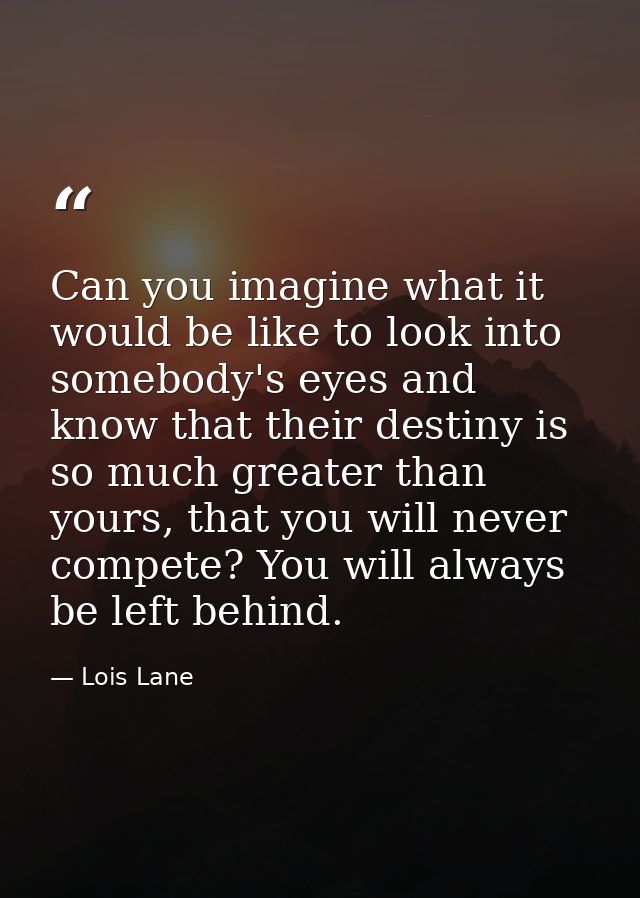 Can you imagine what it would be like to look into somebody's eyes and know that their destiny is so much greater than y — Lois Lane