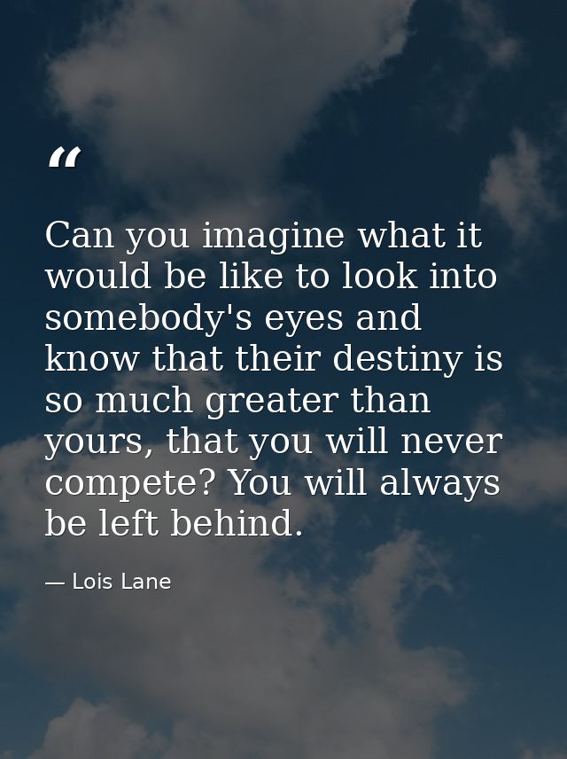 Can you imagine what it would be like to look into somebody's eyes and know that their destiny is so much greater than y — Lois Lane