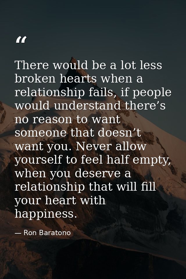There would be a lot less broken hearts when a relationship fails, if people would understand there’s no reason to want  — Ron Baratono