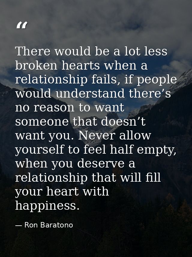 There would be a lot less broken hearts when a relationship fails, if people would understand there’s no reason to want  — Ron Baratono