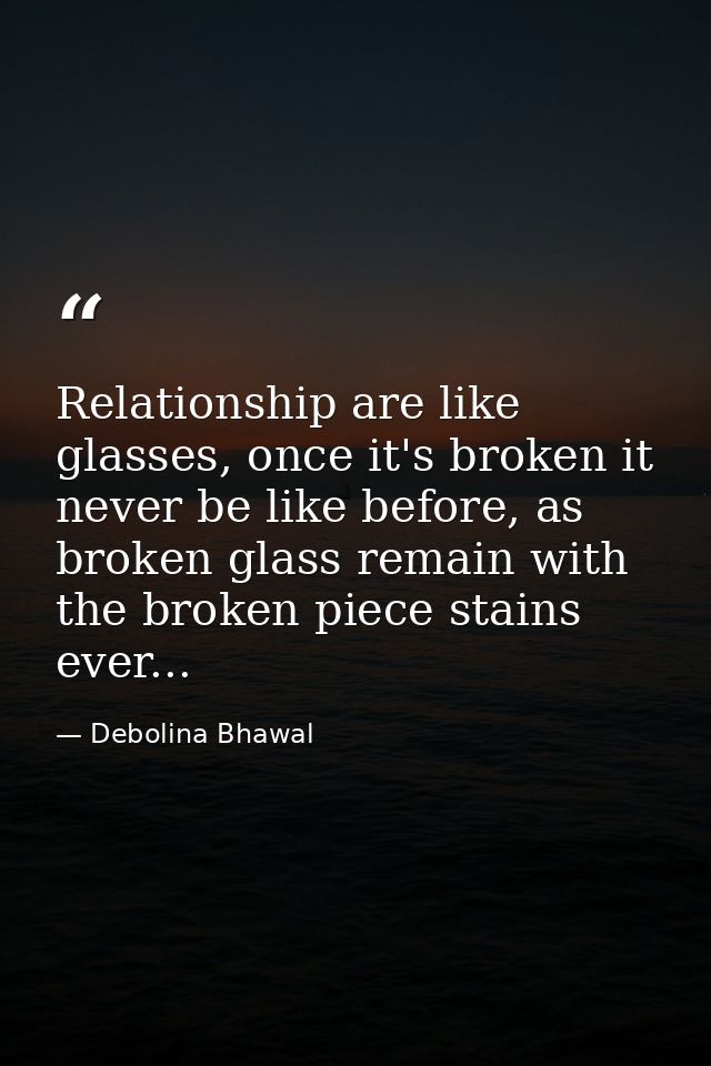 Relationship are like glasses, once it's broken it never be like before, as broken glass remain with the broken piece st — Debolina Bhawal