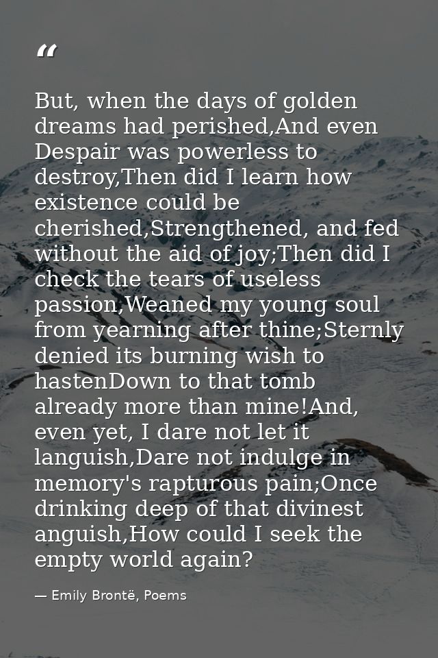 But, when the days of golden dreams had perished,And even Despair was powerless to destroy,Then did I learn how existenc — Emily Brontë, Poems