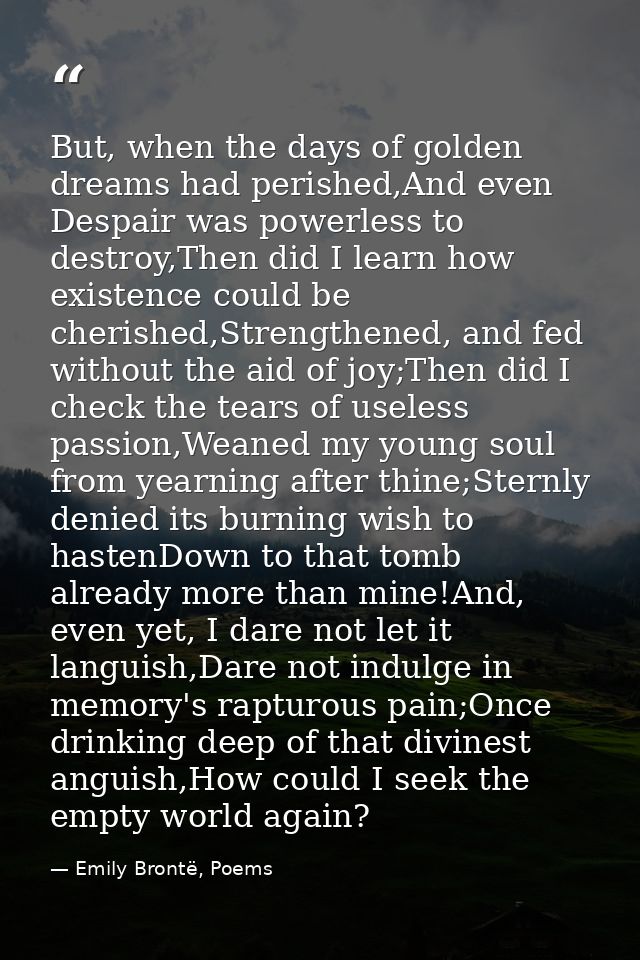 But, when the days of golden dreams had perished,And even Despair was powerless to destroy,Then did I learn how existenc — Emily Brontë, Poems