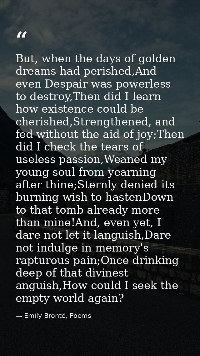 But, when the days of golden dreams had perished,And even Despair was powerless to destroy,Then did I learn how existenc — Emily Brontë, Poems