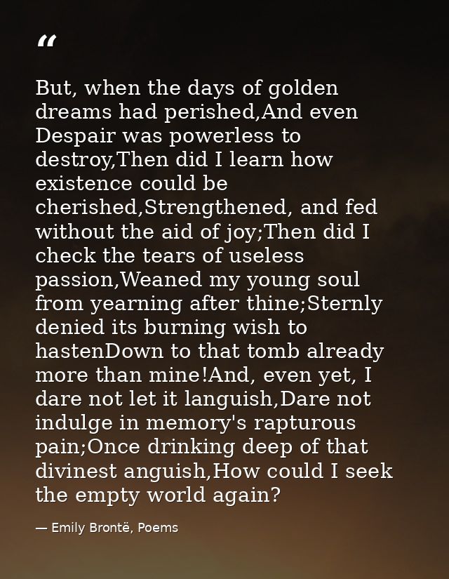 But, when the days of golden dreams had perished,And even Despair was powerless to destroy,Then did I learn how existenc — Emily Brontë, Poems