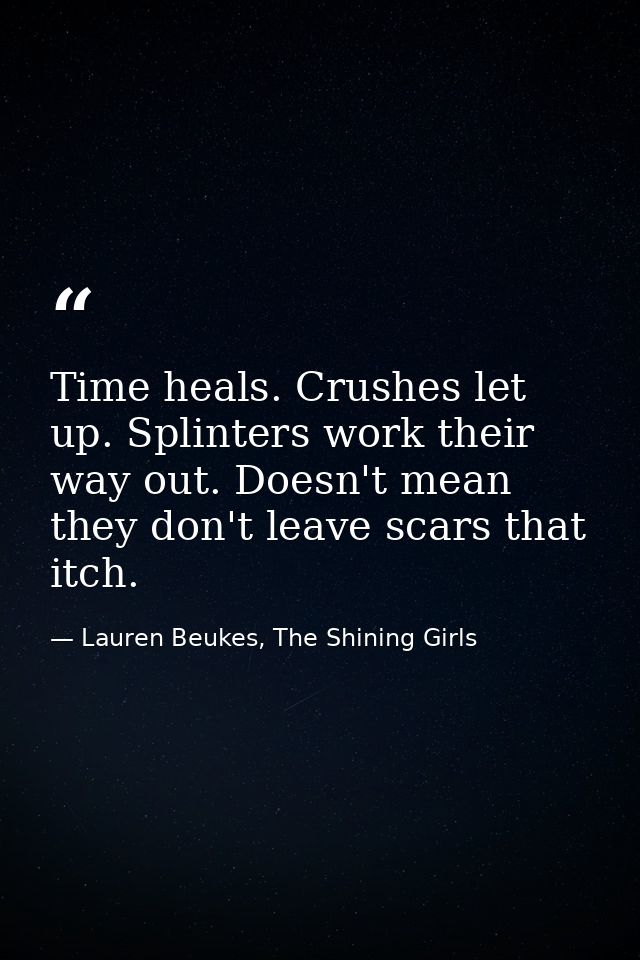 Time heals. Crushes let up. Splinters work their way out. Doesn't mean they don't leave scars that itch. — Lauren Beukes, The Shining Girls