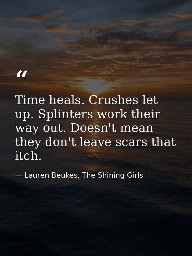 Time heals. Crushes let up. Splinters work their way out. Doesn't mean they don't leave scars that itch. — Lauren Beukes, The Shining Girls