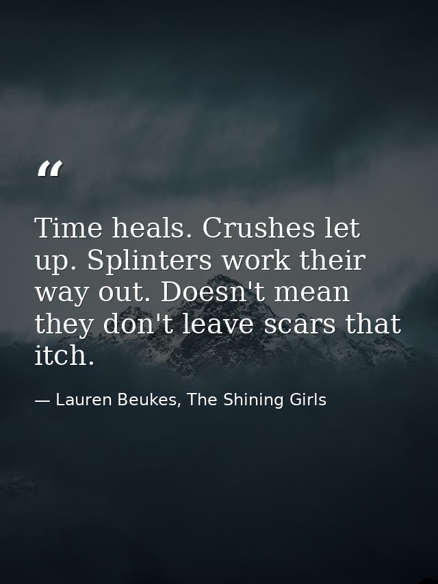 Time heals. Crushes let up. Splinters work their way out. Doesn't mean they don't leave scars that itch. — Lauren Beukes, The Shining Girls