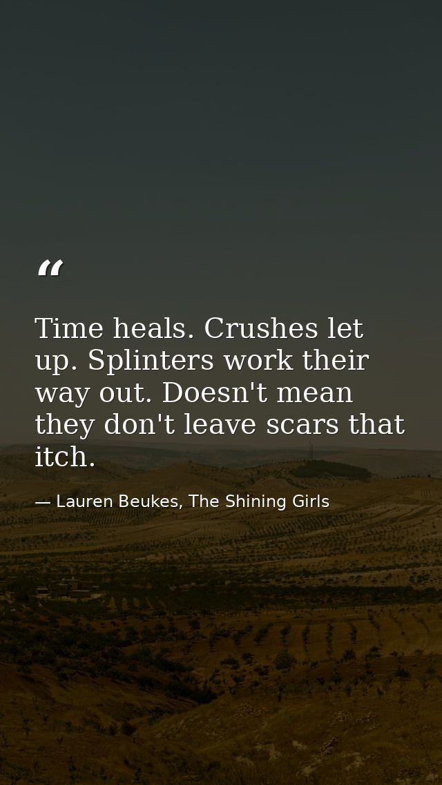 Time heals. Crushes let up. Splinters work their way out. Doesn't mean they don't leave scars that itch. — Lauren Beukes, The Shining Girls