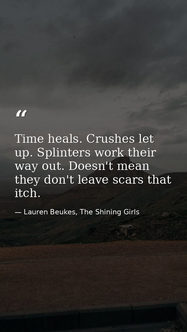 Time heals. Crushes let up. Splinters work their way out. Doesn't mean they don't leave scars that itch. — Lauren Beukes, The Shining Girls
