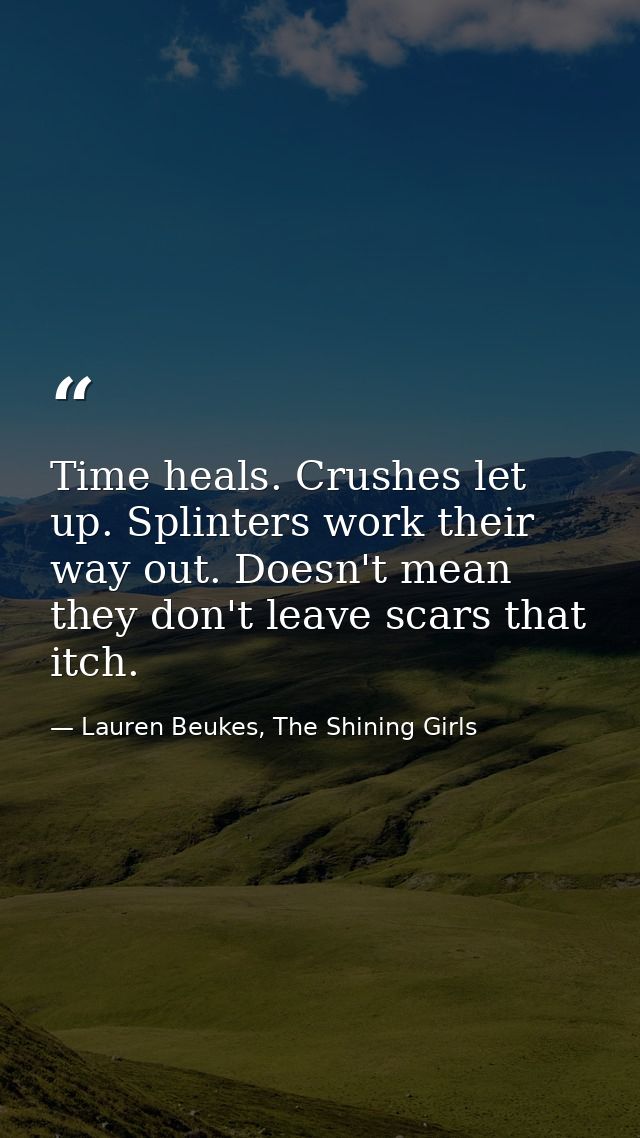 Time heals. Crushes let up. Splinters work their way out. Doesn't mean they don't leave scars that itch. — Lauren Beukes, The Shining Girls