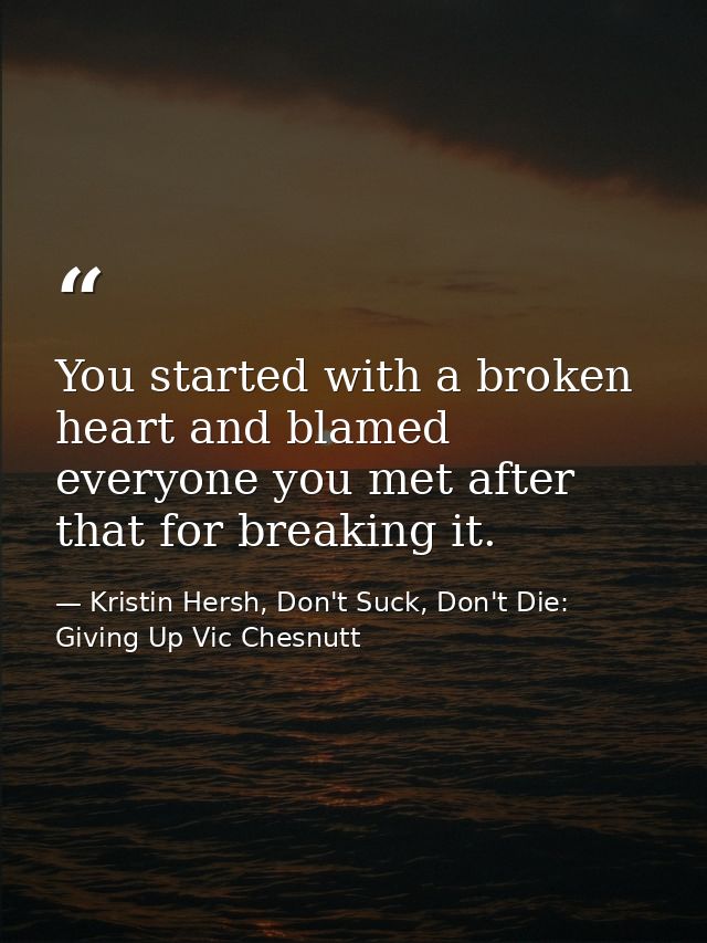 You started with a broken heart and blamed everyone you met after that for breaking it. — Kristin Hersh, Don't Suck, Don't Die: Giving Up Vic Chesnutt