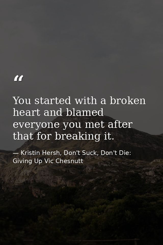 You started with a broken heart and blamed everyone you met after that for breaking it. — Kristin Hersh, Don't Suck, Don't Die: Giving Up Vic Chesnutt