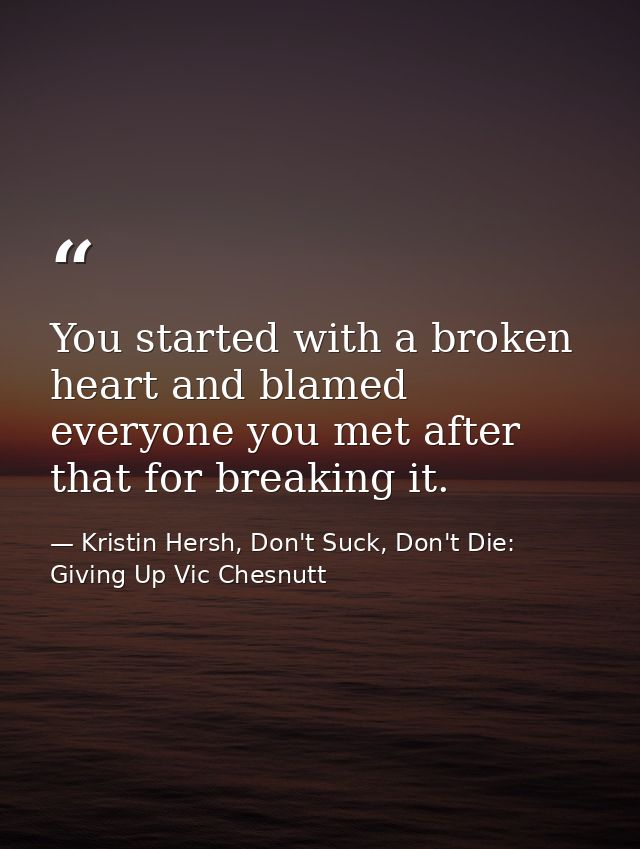 You started with a broken heart and blamed everyone you met after that for breaking it. — Kristin Hersh, Don't Suck, Don't Die: Giving Up Vic Chesnutt