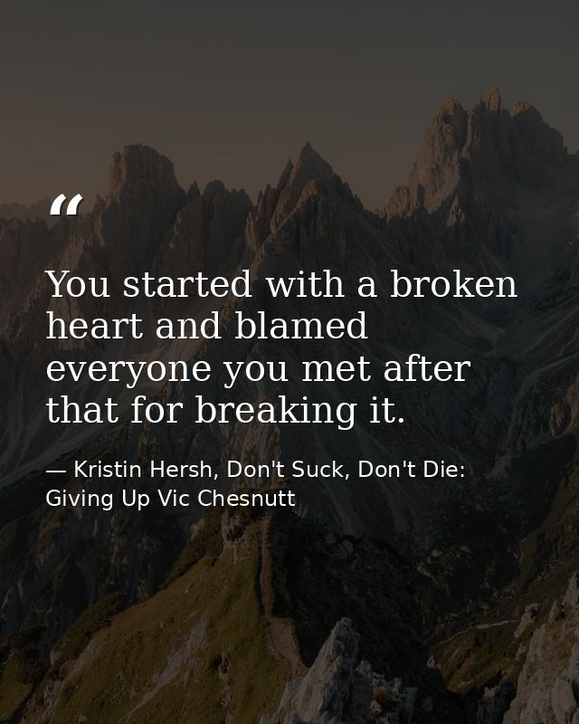 You started with a broken heart and blamed everyone you met after that for breaking it. — Kristin Hersh, Don't Suck, Don't Die: Giving Up Vic Chesnutt