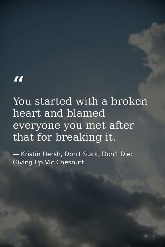 You started with a broken heart and blamed everyone you met after that for breaking it. — Kristin Hersh, Don't Suck, Don't Die: Giving Up Vic Chesnutt