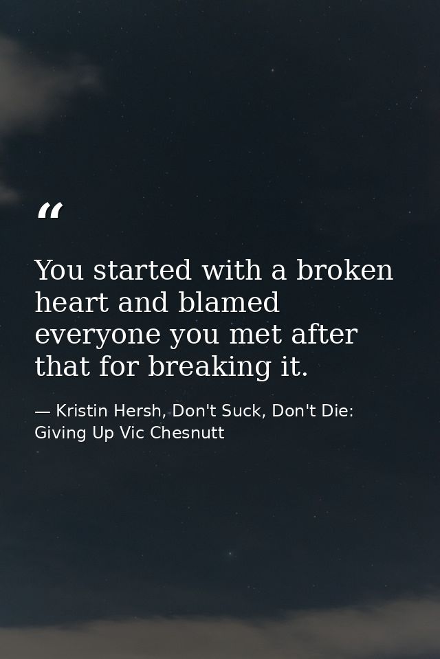 You started with a broken heart and blamed everyone you met after that for breaking it. — Kristin Hersh, Don't Suck, Don't Die: Giving Up Vic Chesnutt