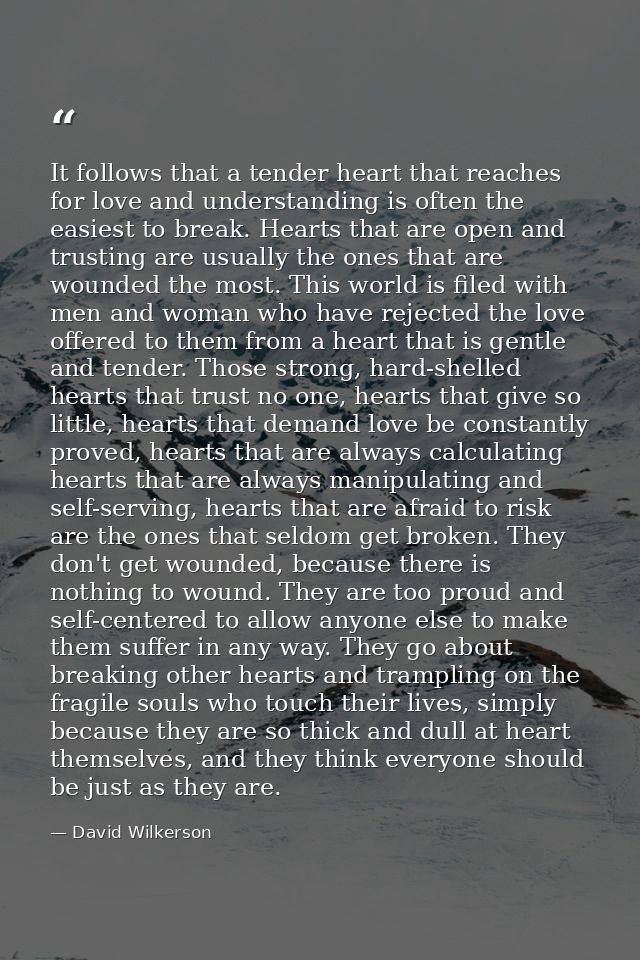 It follows that a tender heart that reaches for love and understanding is often the easiest to break. Hearts that are op — David Wilkerson