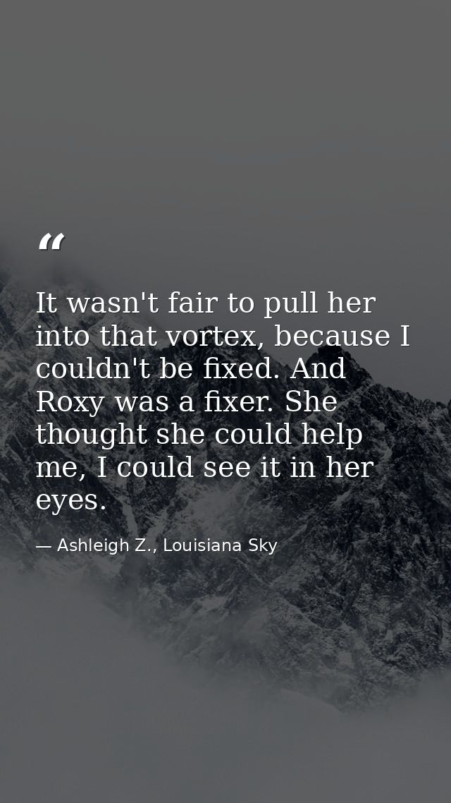 It wasn't fair to pull her into that vortex, because I couldn't be fixed. And Roxy was a fixer. She thought she could he — Ashleigh Z., Louisiana Sky
