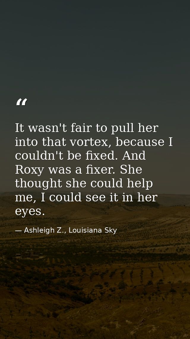 It wasn't fair to pull her into that vortex, because I couldn't be fixed. And Roxy was a fixer. She thought she could he — Ashleigh Z., Louisiana Sky