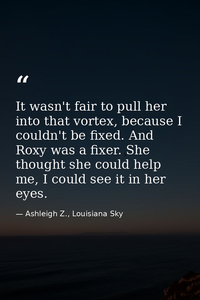 It wasn't fair to pull her into that vortex, because I couldn't be fixed. And Roxy was a fixer. She thought she could he — Ashleigh Z., Louisiana Sky