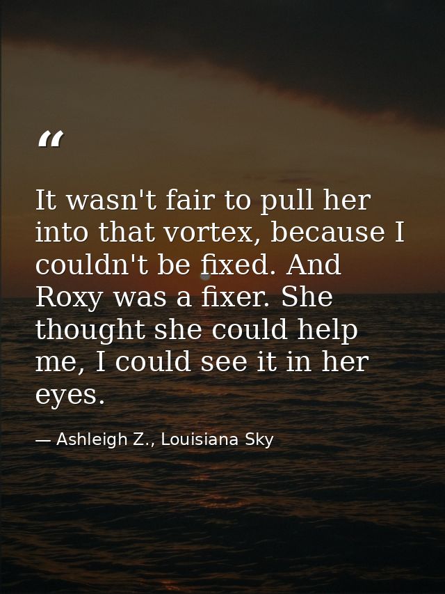 It wasn't fair to pull her into that vortex, because I couldn't be fixed. And Roxy was a fixer. She thought she could he — Ashleigh Z., Louisiana Sky