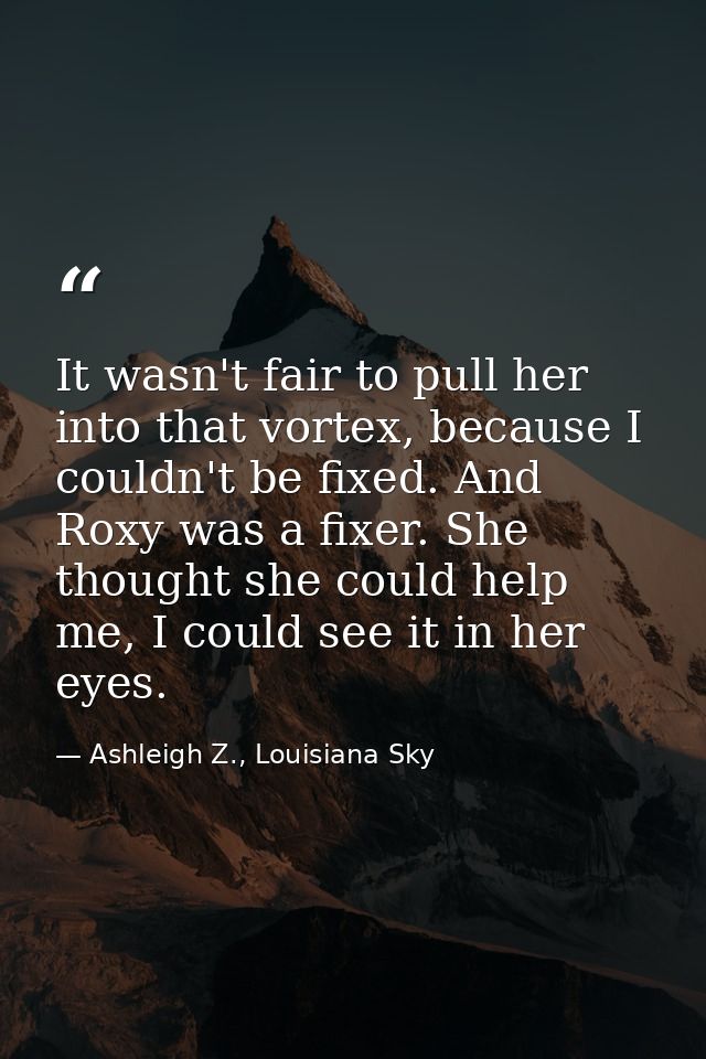 It wasn't fair to pull her into that vortex, because I couldn't be fixed. And Roxy was a fixer. She thought she could he — Ashleigh Z., Louisiana Sky