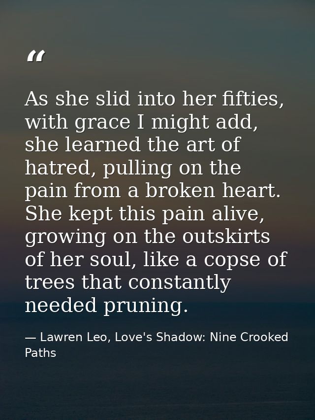 As she slid into her fifties, with grace I might add, she learned the art of hatred, pulling on the pain from a broken h — Lawren Leo, Love's Shadow: Nine Crooked Paths