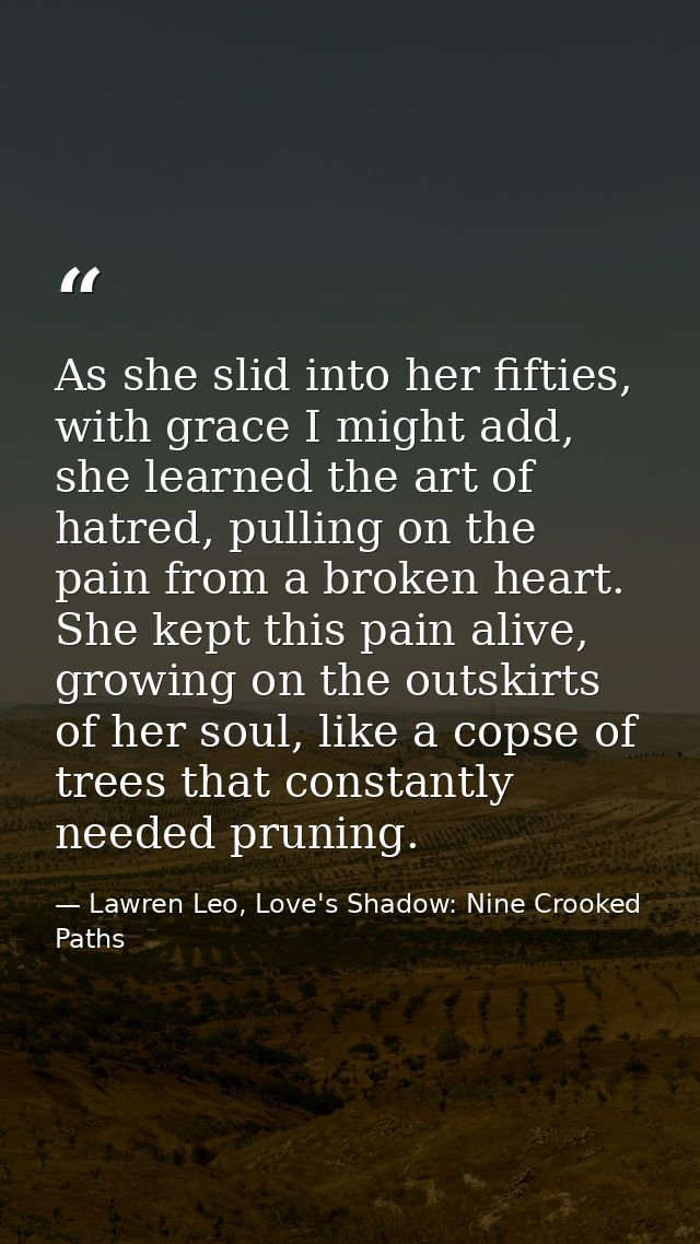 As she slid into her fifties, with grace I might add, she learned the art of hatred, pulling on the pain from a broken h — Lawren Leo, Love's Shadow: Nine Crooked Paths