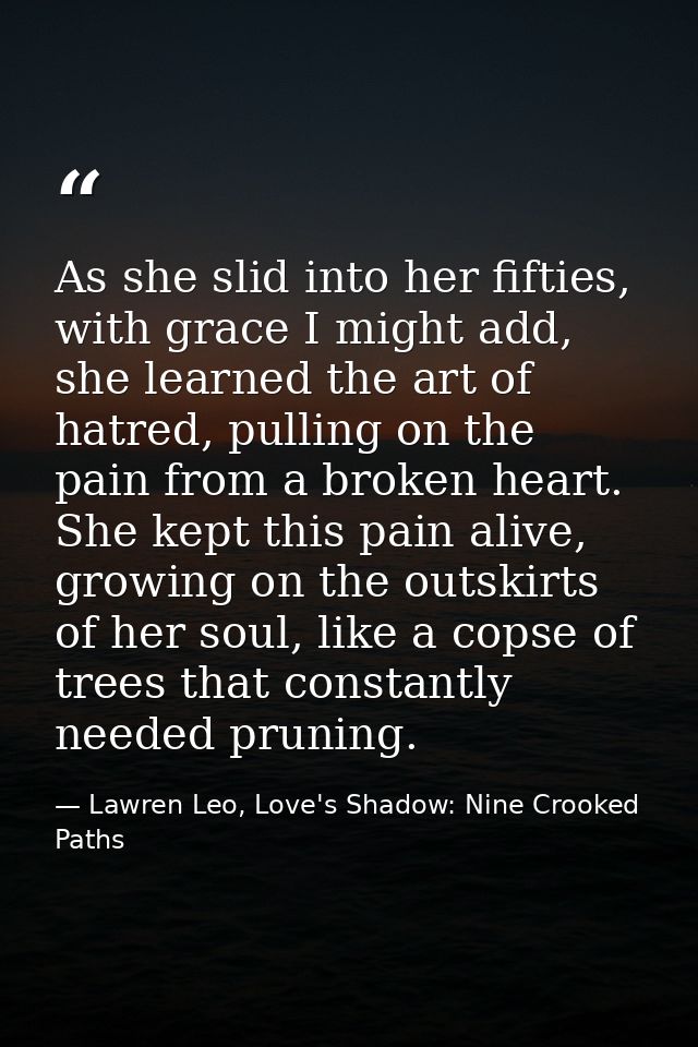 As she slid into her fifties, with grace I might add, she learned the art of hatred, pulling on the pain from a broken h — Lawren Leo, Love's Shadow: Nine Crooked Paths