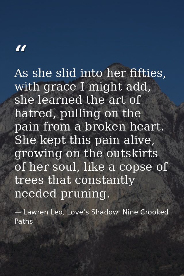 As she slid into her fifties, with grace I might add, she learned the art of hatred, pulling on the pain from a broken h — Lawren Leo, Love's Shadow: Nine Crooked Paths