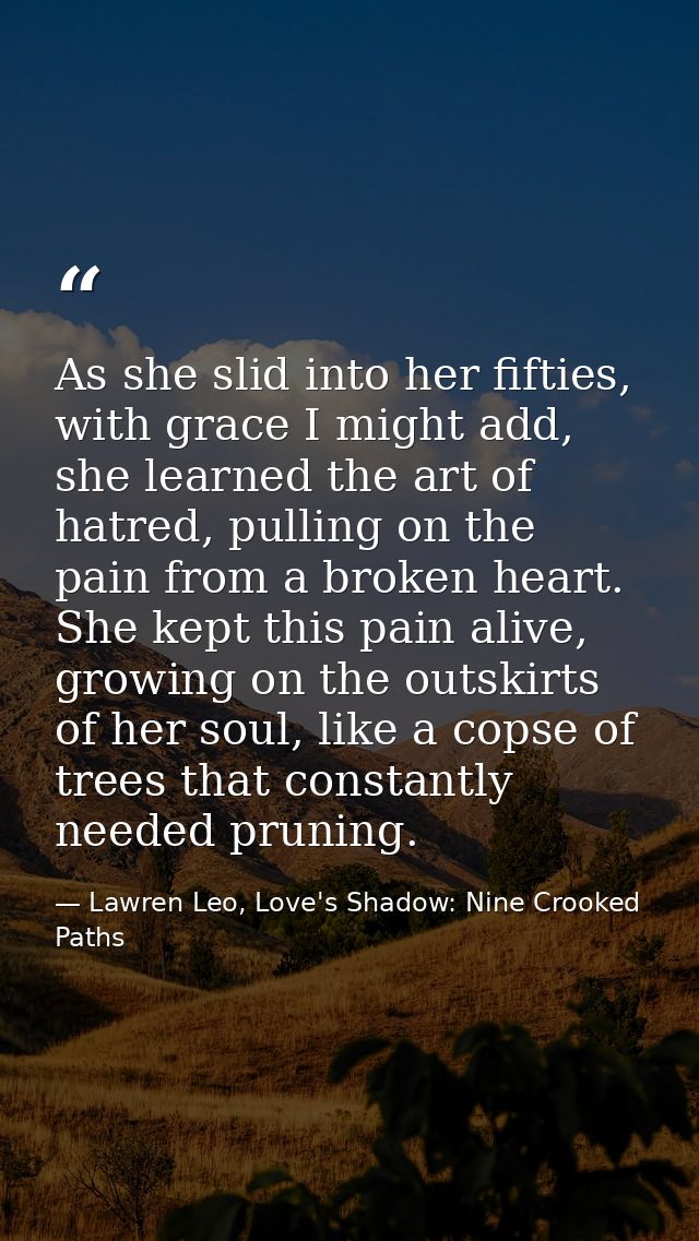 As she slid into her fifties, with grace I might add, she learned the art of hatred, pulling on the pain from a broken h — Lawren Leo, Love's Shadow: Nine Crooked Paths