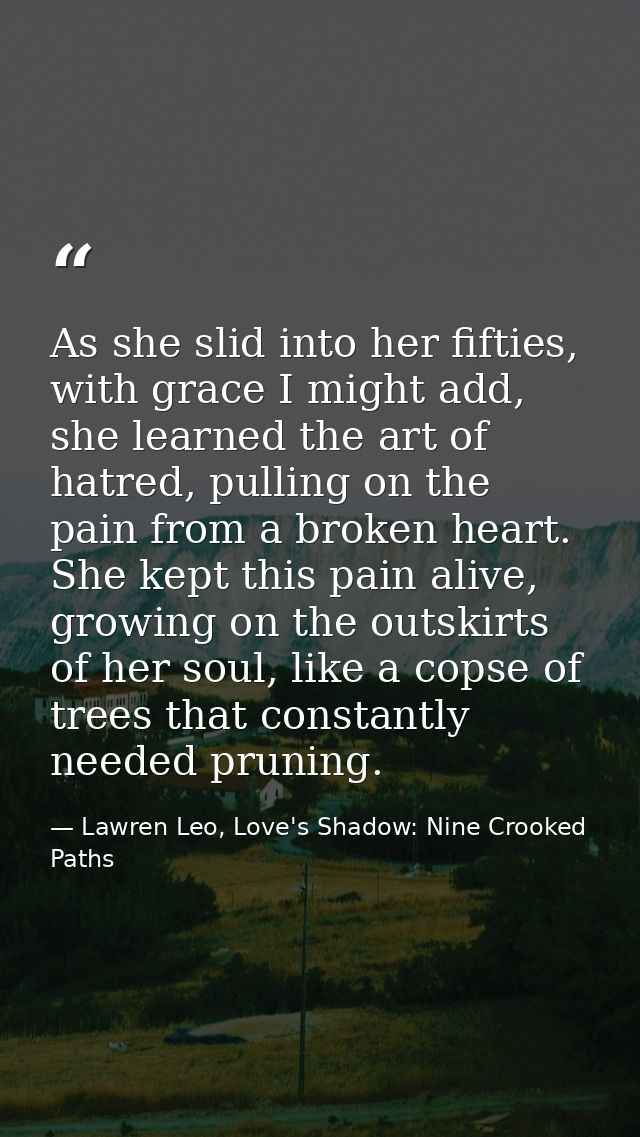 As she slid into her fifties, with grace I might add, she learned the art of hatred, pulling on the pain from a broken h — Lawren Leo, Love's Shadow: Nine Crooked Paths