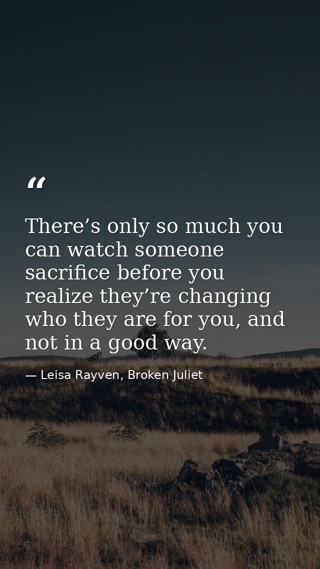 There’s only so much you can watch someone sacrifice before you realize they’re changing who they are for you, and not i — Leisa Rayven, Broken Juliet