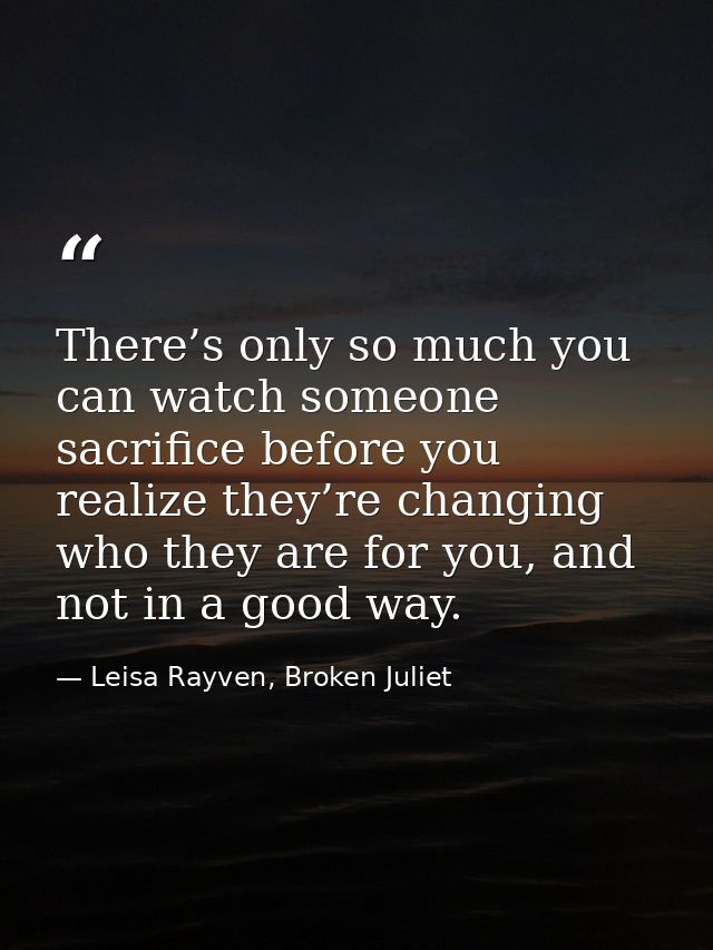 There’s only so much you can watch someone sacrifice before you realize they’re changing who they are for you, and not i — Leisa Rayven, Broken Juliet