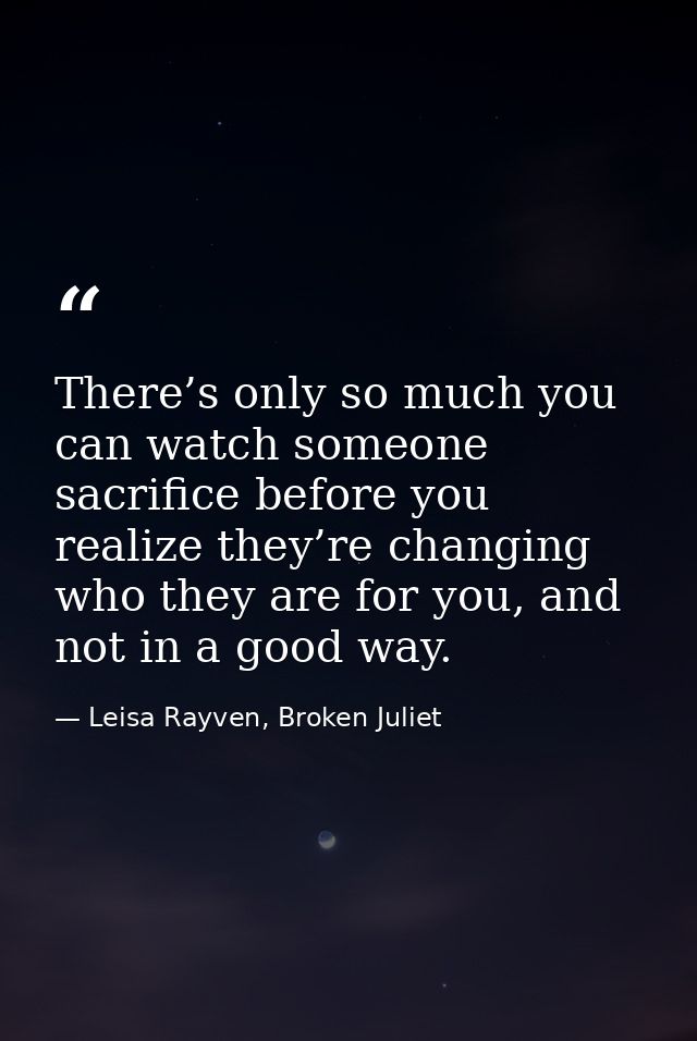 There’s only so much you can watch someone sacrifice before you realize they’re changing who they are for you, and not i — Leisa Rayven, Broken Juliet