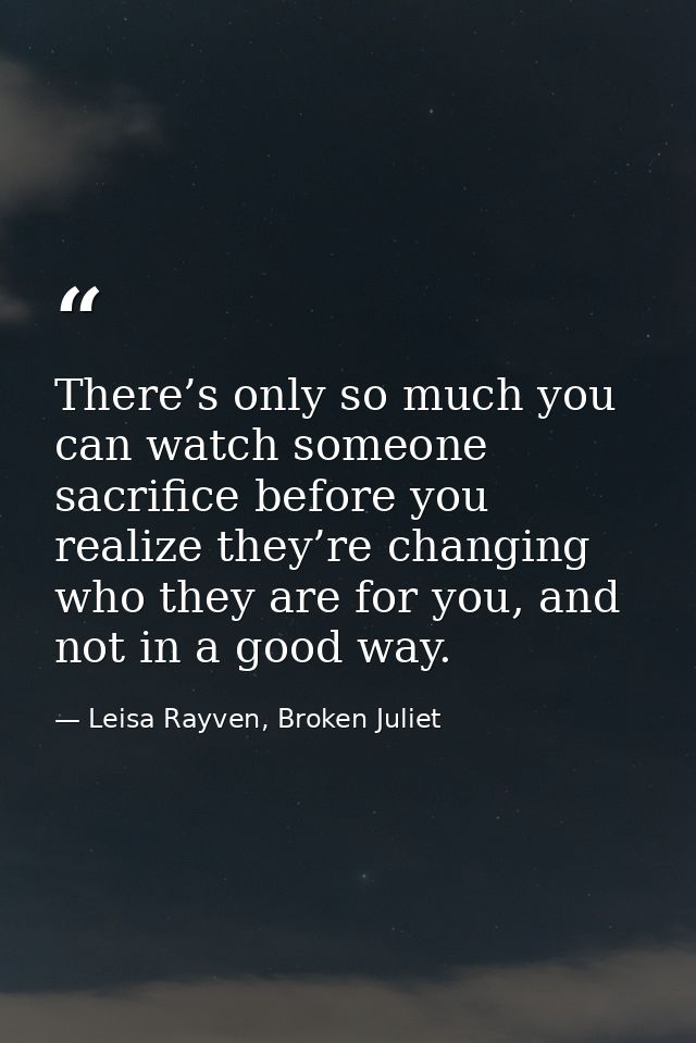 There’s only so much you can watch someone sacrifice before you realize they’re changing who they are for you, and not i — Leisa Rayven, Broken Juliet
