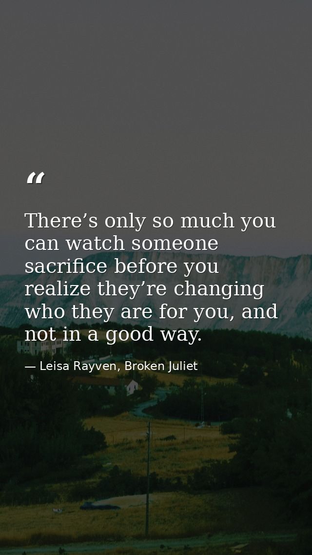 There’s only so much you can watch someone sacrifice before you realize they’re changing who they are for you, and not i — Leisa Rayven, Broken Juliet